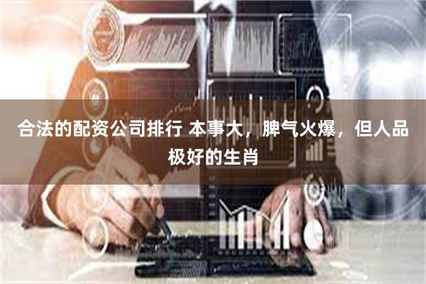 合法的配资公司排行 本事大，脾气火爆，但人品极好的生肖