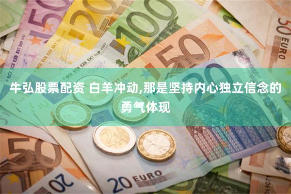 牛弘股票配资 白羊冲动,那是坚持内心独立信念的勇气体现