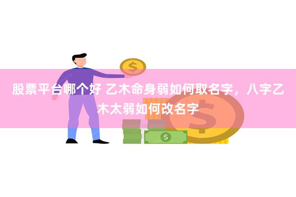 股票平台哪个好 乙木命身弱如何取名字，八字乙木太弱如何改名字