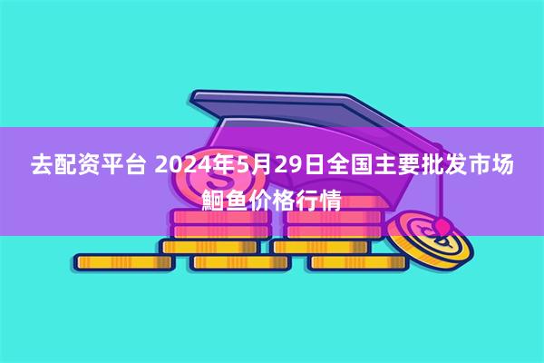 去配资平台 2024年5月29日全国主要批发市场鮰鱼价格行情