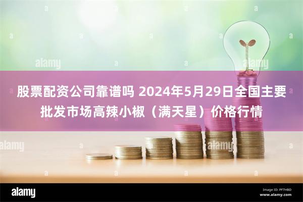 股票配资公司靠谱吗 2024年5月29日全国主要批发市场高辣小椒（满天星）价格行情