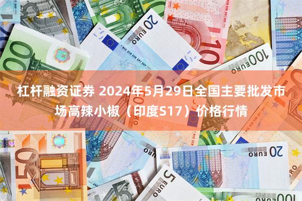 杠杆融资证券 2024年5月29日全国主要批发市场高辣小椒（印度S17）价格行情