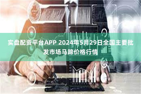 实盘配资平台APP 2024年5月29日全国主要批发市场马蹄价格行情