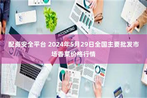 配资安全平台 2024年5月29日全国主要批发市场香菜价格行情