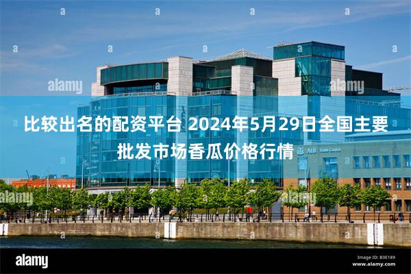 比较出名的配资平台 2024年5月29日全国主要批发市场香瓜价格行情