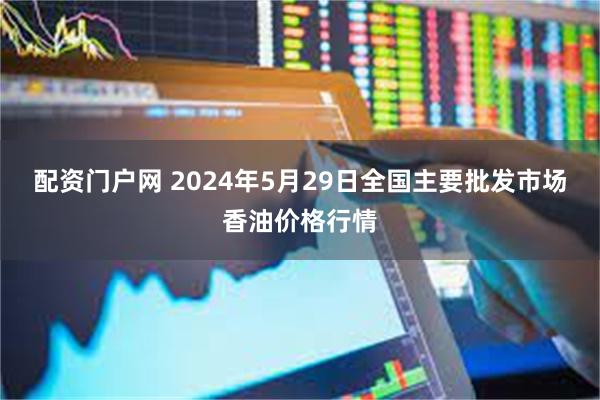 配资门户网 2024年5月29日全国主要批发市场香油价格行情