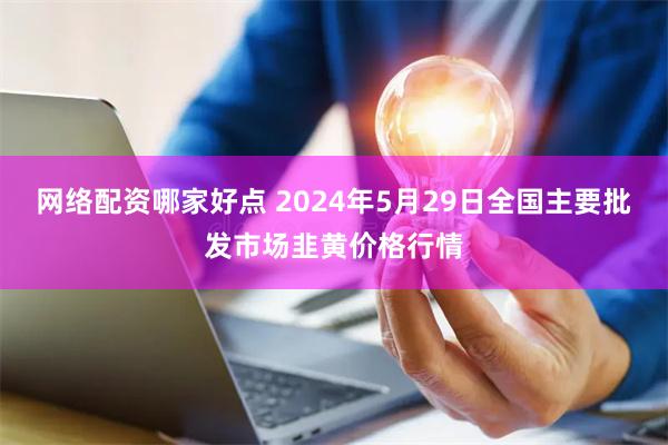 网络配资哪家好点 2024年5月29日全国主要批发市场韭黄价格行情