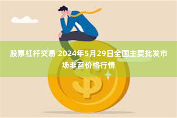 股票杠杆交易 2024年5月29日全国主要批发市场韭苔价格行情