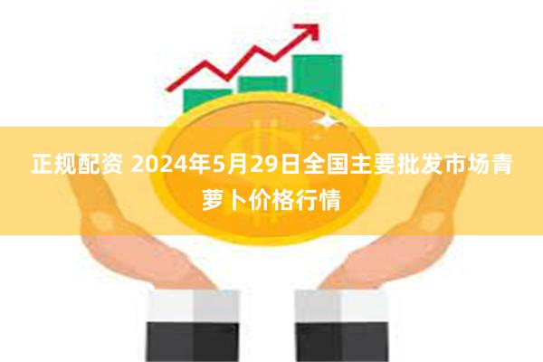 正规配资 2024年5月29日全国主要批发市场青萝卜价格行情