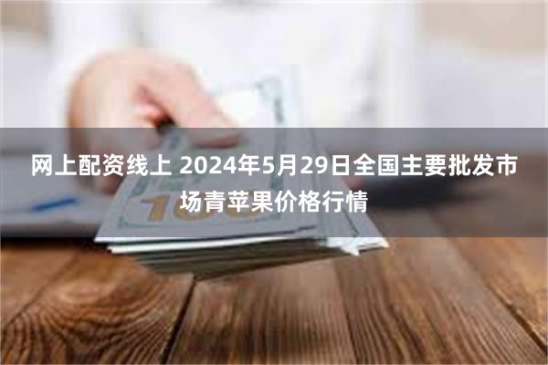 网上配资线上 2024年5月29日全国主要批发市场青苹果价格行情