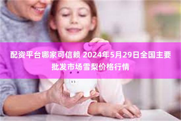 配资平台哪家可信赖 2024年5月29日全国主要批发市场雪梨价格行情