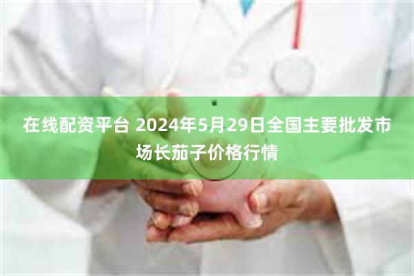 在线配资平台 2024年5月29日全国主要批发市场长茄子价格行情