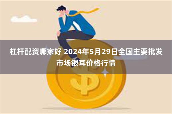 杠杆配资哪家好 2024年5月29日全国主要批发市场银耳价格行情