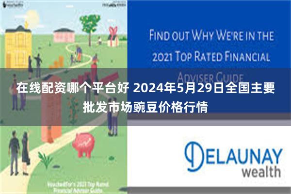 在线配资哪个平台好 2024年5月29日全国主要批发市场豌豆价格行情