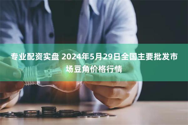 专业配资实盘 2024年5月29日全国主要批发市场豆角价格行情