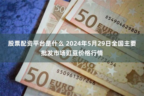 股票配资平台是什么 2024年5月29日全国主要批发市场豇豆价格行情