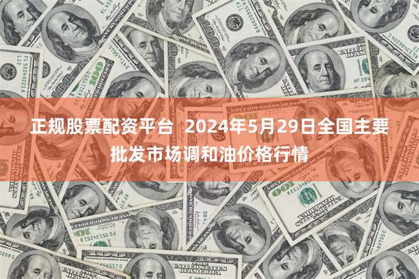 正规股票配资平台  2024年5月29日全国主要批发市场调和油价格行情