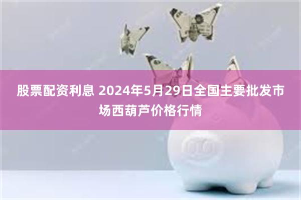 股票配资利息 2024年5月29日全国主要批发市场西葫芦价格行情