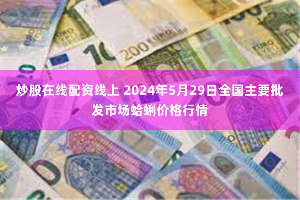 炒股在线配资线上 2024年5月29日全国主要批发市场蛤蜊价格行情