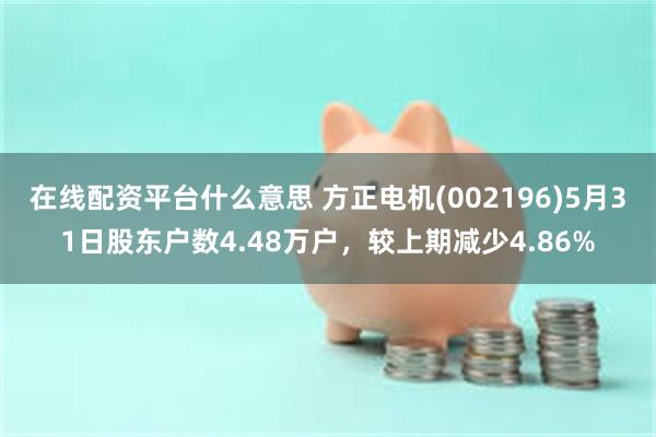 在线配资平台什么意思 方正电机(002196)5月31日股东户数4.48万户，较上期减少4.86%