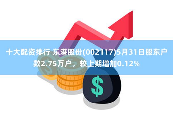 十大配资排行 东港股份(002117)5月31日股东户数2.75万户，较上期增加0.12%