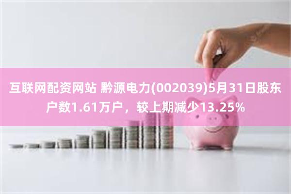 互联网配资网站 黔源电力(002039)5月31日股东户数1.61万户，较上期减少13.25%