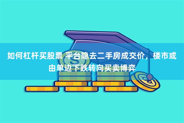 如何杠杆买股票 平台隐去二手房成交价，楼市或由单边下跌转向买卖博弈