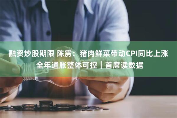 融资炒股期限 陈雳：猪肉鲜菜带动CPI同比上涨 全年通胀整体可控｜首席读数据