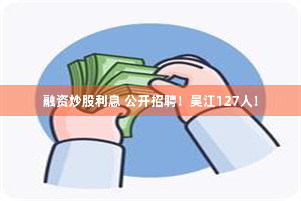 融资炒股利息 公开招聘！吴江127人！