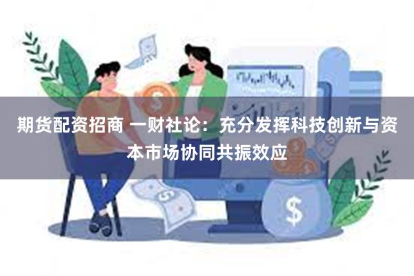 期货配资招商 一财社论：充分发挥科技创新与资本市场协同共振效应