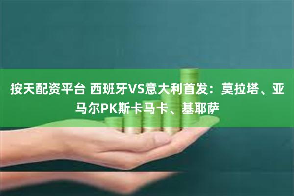 按天配资平台 西班牙VS意大利首发：莫拉塔、亚马尔PK斯卡马卡、基耶萨