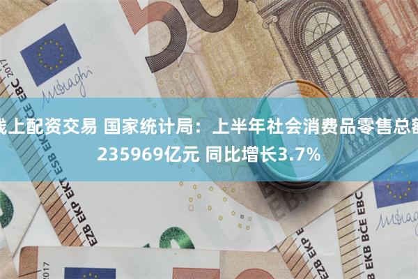 线上配资交易 国家统计局：上半年社会消费品零售总额235969亿元 同比增长3.7%