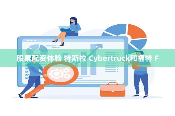 股票配资体验 特斯拉 Cybertruck和福特 F