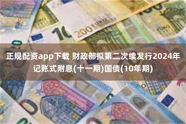 正规配资app下载 财政部拟第二次续发行2024年记账式附息(十一期)国债(10年期)