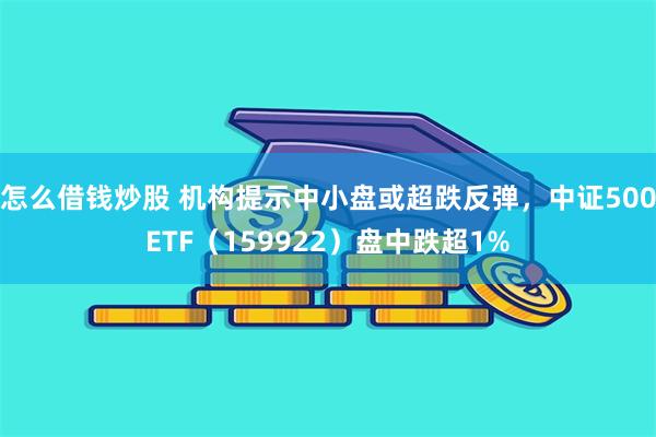 怎么借钱炒股 机构提示中小盘或超跌反弹，中证500ETF（159922）盘中跌超1%