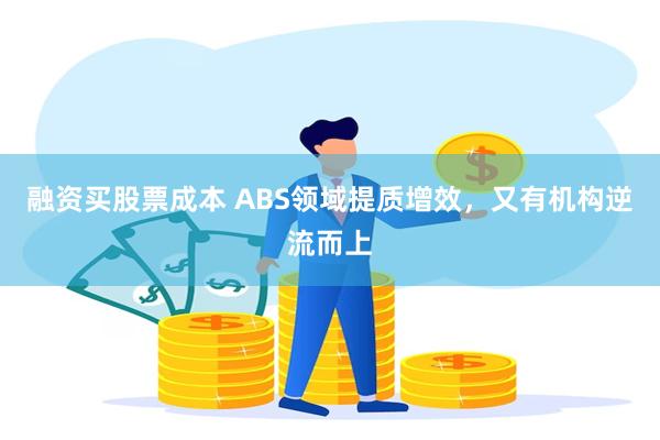 融资买股票成本 ABS领域提质增效，又有机构逆流而上