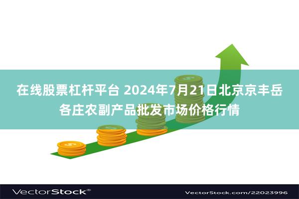 在线股票杠杆平台 2024年7月21日北京京丰岳各庄农副产品批发市场价格行情