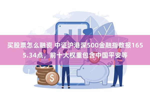 买股票怎么融资 中证沪港深500金融指数报1655.34点，前十大权重包含中国平安等