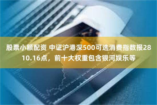 股票小额配资 中证沪港深500可选消费指数报2810.16点，前十大权重包含银河娱乐等