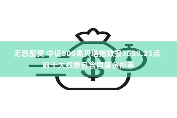 无息配资 中证500高贝塔指数报3659.25点，前十大权重包含国盛金控等