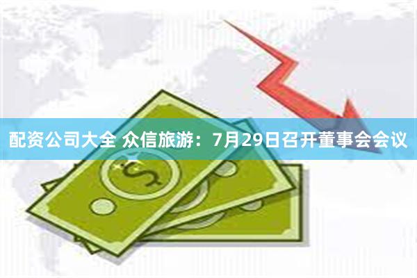 配资公司大全 众信旅游：7月29日召开董事会会议