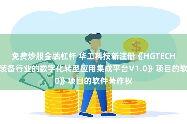 免费炒股金融杠杆 华工科技新注册《HGTECH面向机械装备行业的数字化转型应用集成平台V1.0》项目的软件著作权