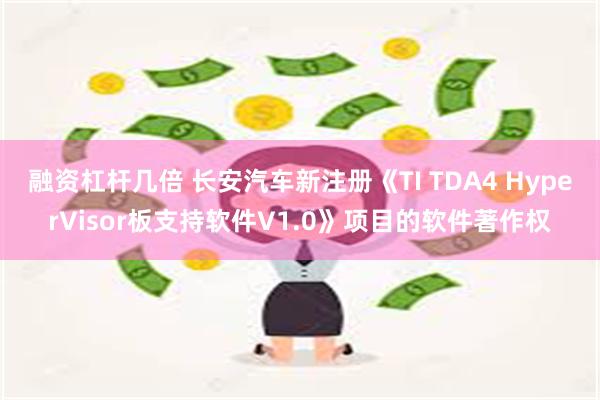 融资杠杆几倍 长安汽车新注册《TI TDA4 HyperVisor板支持软件V1.0》项目的软件著作权