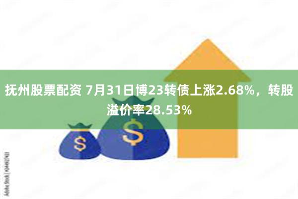 抚州股票配资 7月31日博23转债上涨2.68%，转股溢价率28.53%