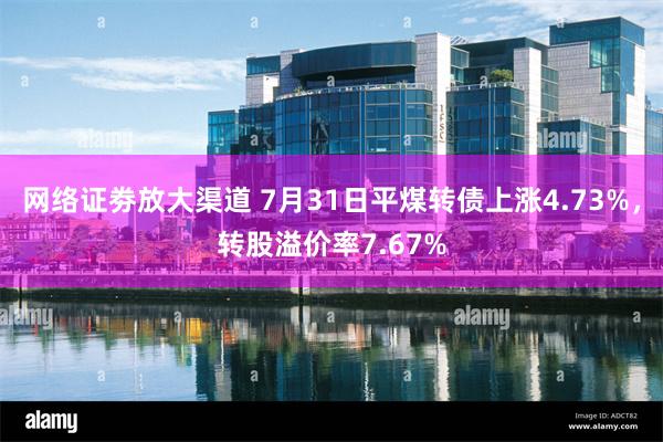 网络证劵放大渠道 7月31日平煤转债上涨4.73%，转股溢价率7.67%