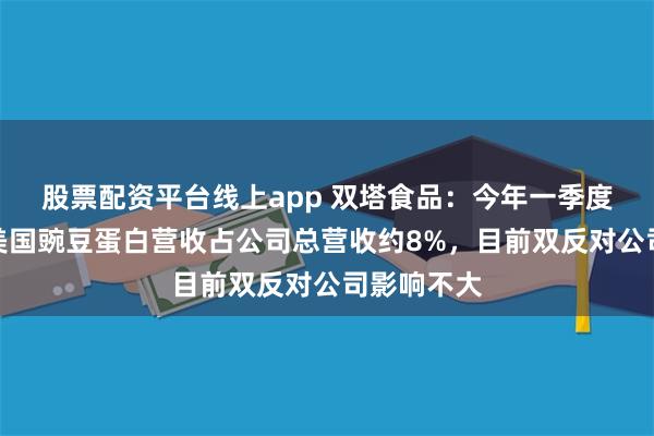 股票配资平台线上app 双塔食品：今年一季度公司出口美国豌豆蛋白营收占公司总营收约8%，目前双反对公司影响不大