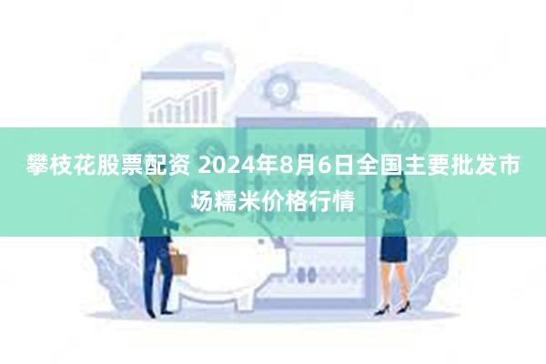 攀枝花股票配资 2024年8月6日全国主要批发市场糯米价格行情