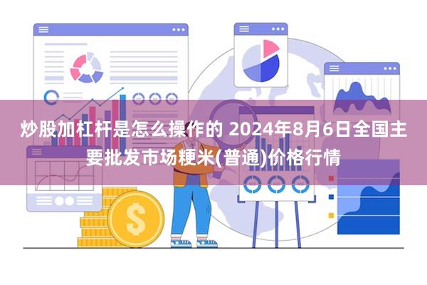 炒股加杠杆是怎么操作的 2024年8月6日全国主要批发市场粳米(普通)价格行情