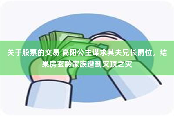 关于股票的交易 高阳公主谋求其夫兄长爵位，结果房玄龄家族遭到灭顶之灾