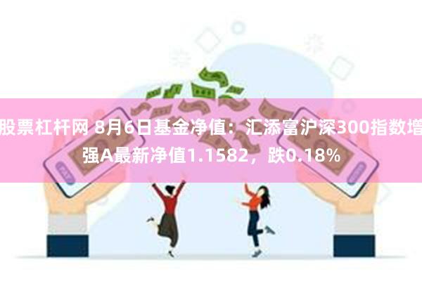 股票杠杆网 8月6日基金净值：汇添富沪深300指数增强A最新净值1.1582，跌0.18%